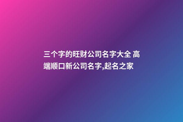 三个字的旺财公司名字大全 高端顺口新公司名字,起名之家-第1张-公司起名-玄机派